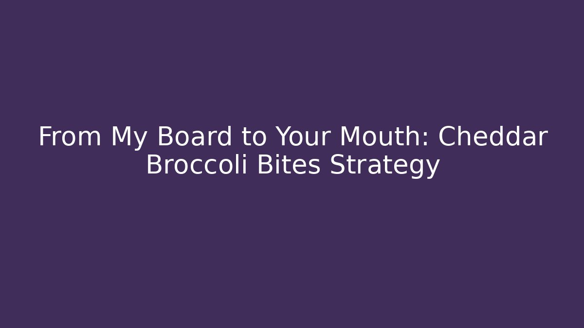 From My Board to Your Mouth: Cheddar Broccoli Bites Strategy