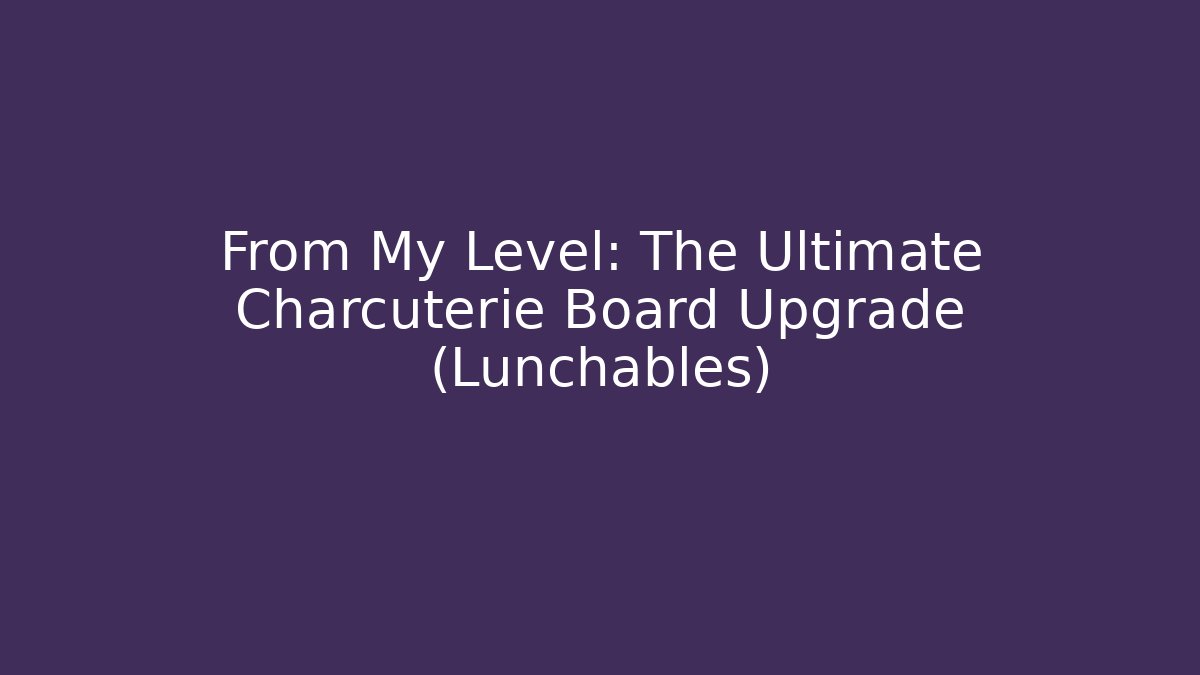 From My Level: The Ultimate Charcuterie Board Upgrade (Lunchables)