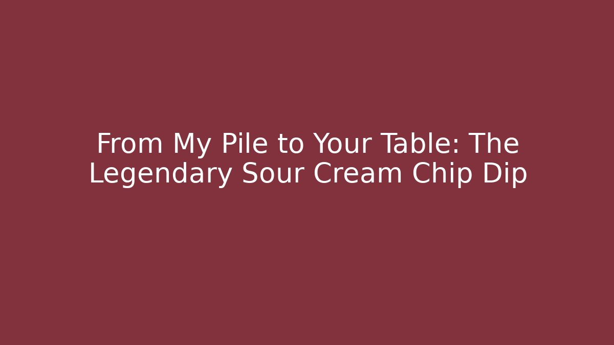 From My Pile to Your Table: The Legendary Sour Cream Chip Dip