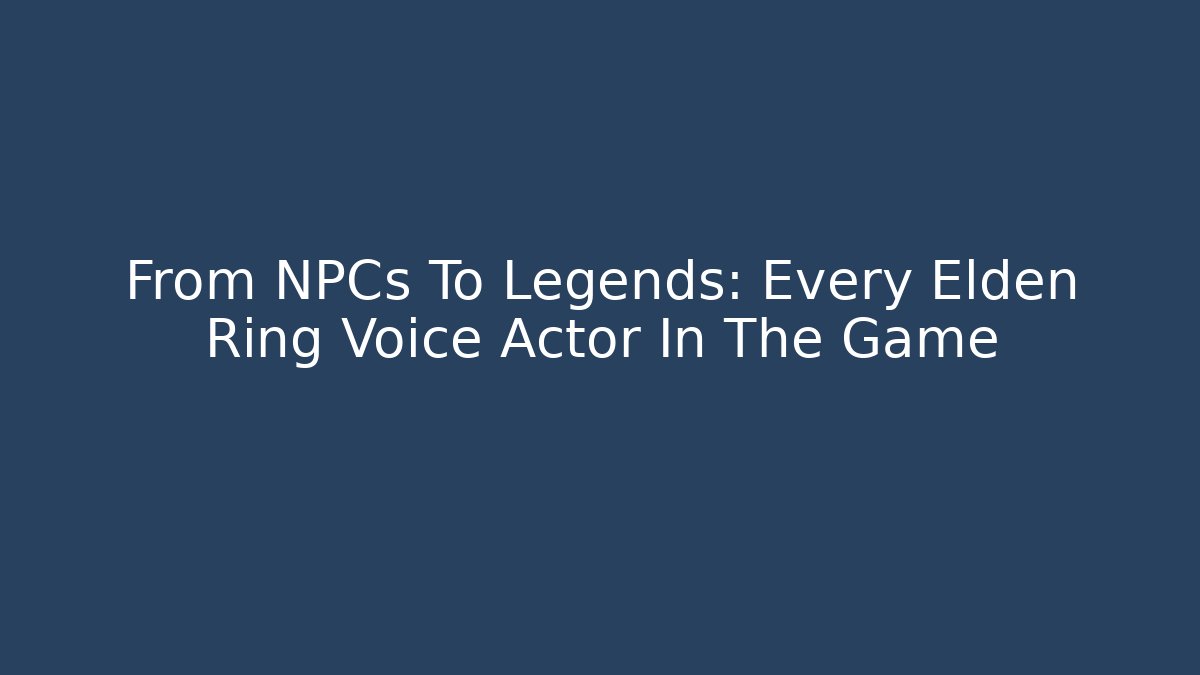 From NPCs To Legends: Every Elden Ring Voice Actor In The Game