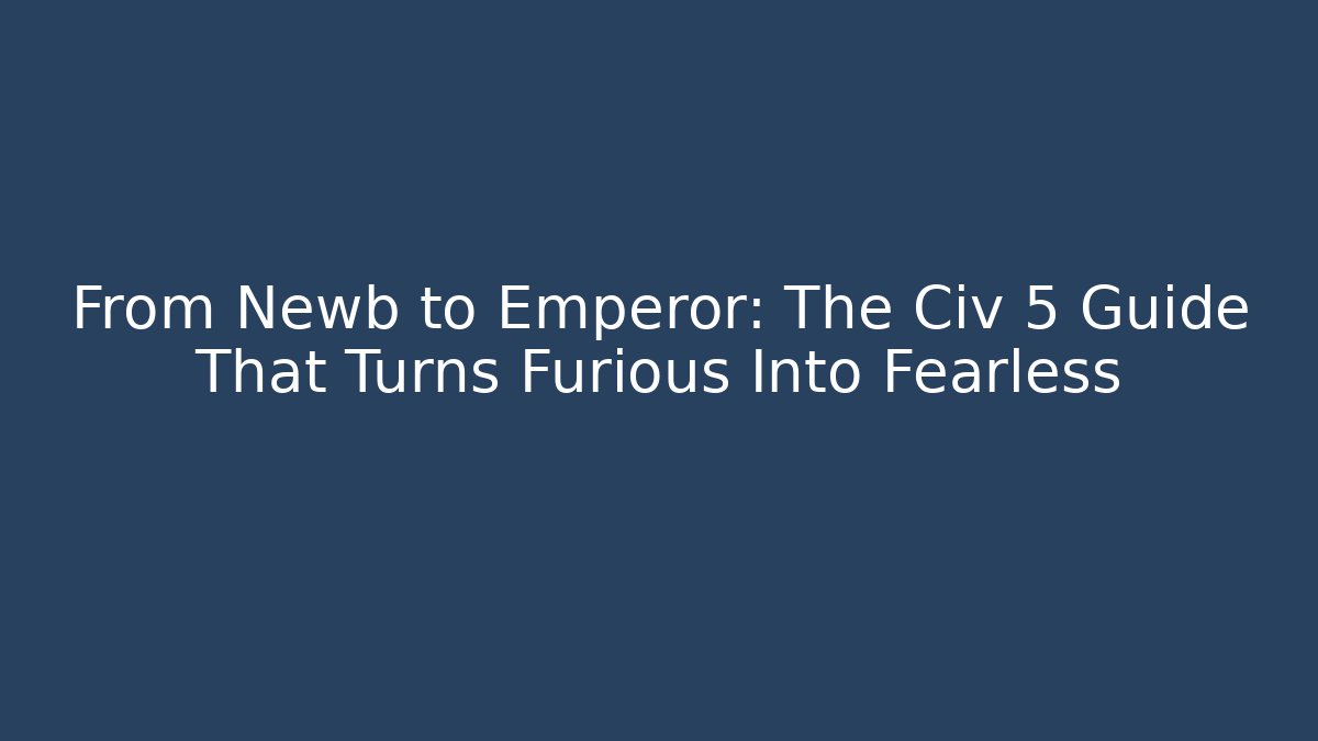 From Newb to Emperor: The Civ 5 Guide That Turns Furious Into Fearless