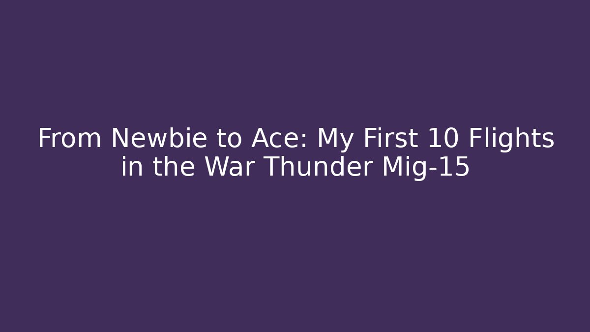 From Newbie to Ace: My First 10 Flights in the War Thunder Mig-15
