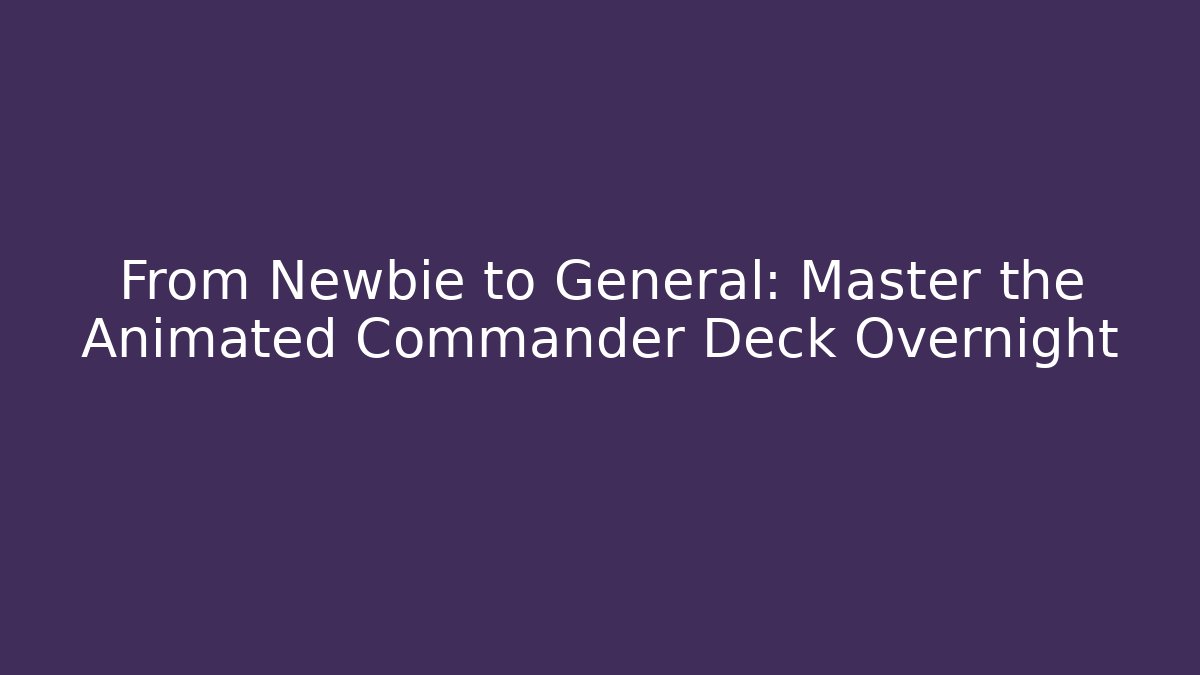 From Newbie to General: Master the Animated Commander Deck Overnight