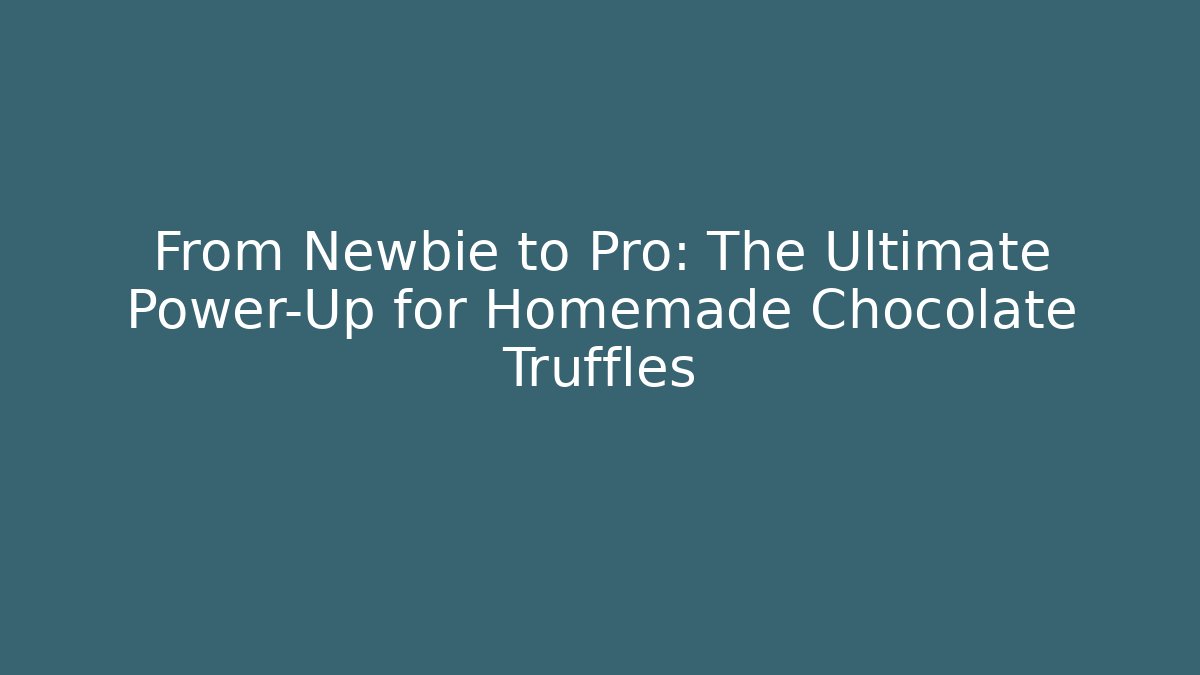 From Newbie to Pro: The Ultimate Power-Up for Homemade Chocolate Truffles