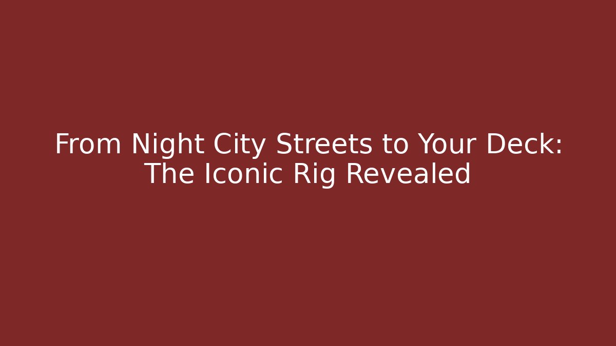 From Night City Streets to Your Deck: The Iconic Rig Revealed