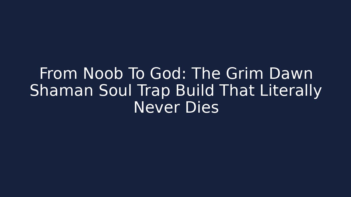 From Noob To God: The Grim Dawn Shaman Soul Trap Build That Literally Never Dies
