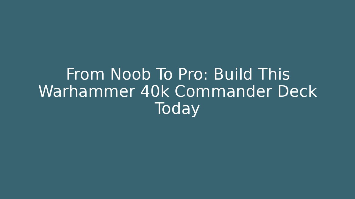 From Noob To Pro: Build This Warhammer 40k Commander Deck Today