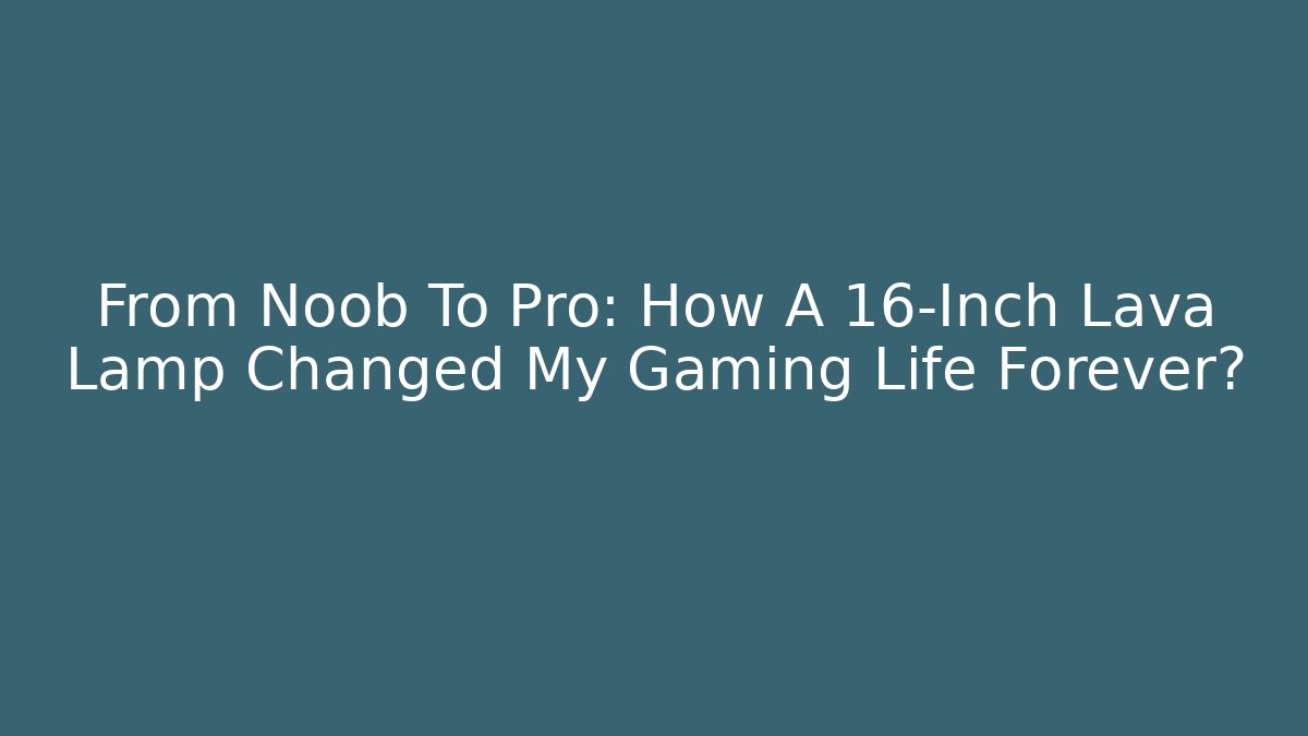 From Noob To Pro: How A 16-Inch Lava Lamp Changed My Gaming Life Forever?