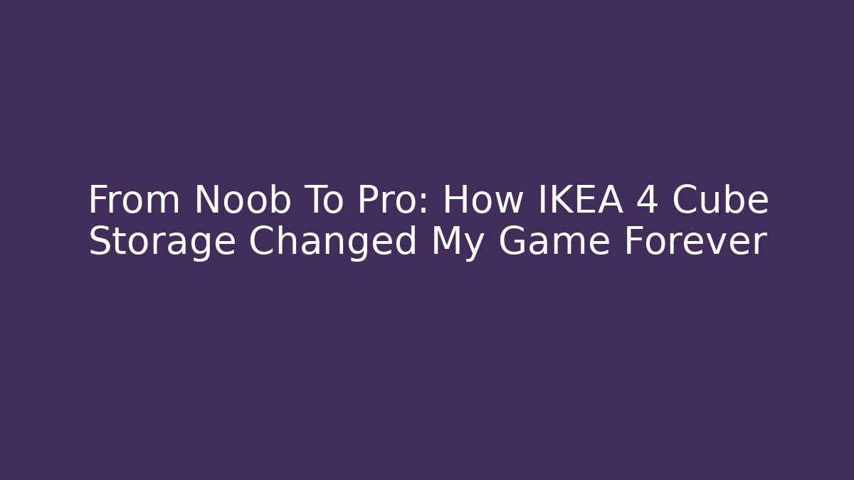 From Noob To Pro: How IKEA 4 Cube Storage Changed My Game Forever