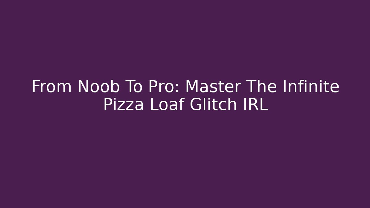 From Noob To Pro: Master The Infinite Pizza Loaf Glitch IRL