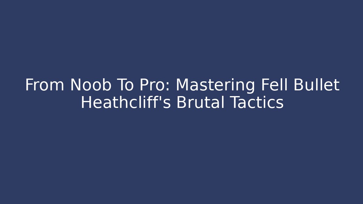 From Noob To Pro: Mastering Fell Bullet Heathcliff's Brutal Tactics
