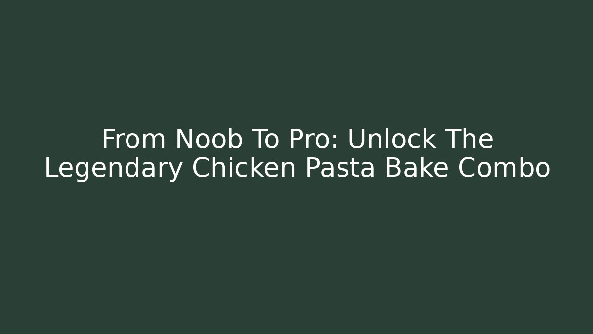 From Noob To Pro: Unlock The Legendary Chicken Pasta Bake Combo