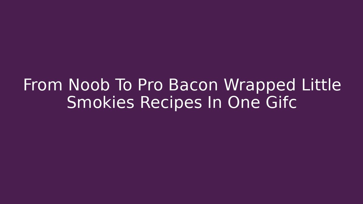 From Noob To Pro Bacon Wrapped Little Smokies Recipes In One Gifc