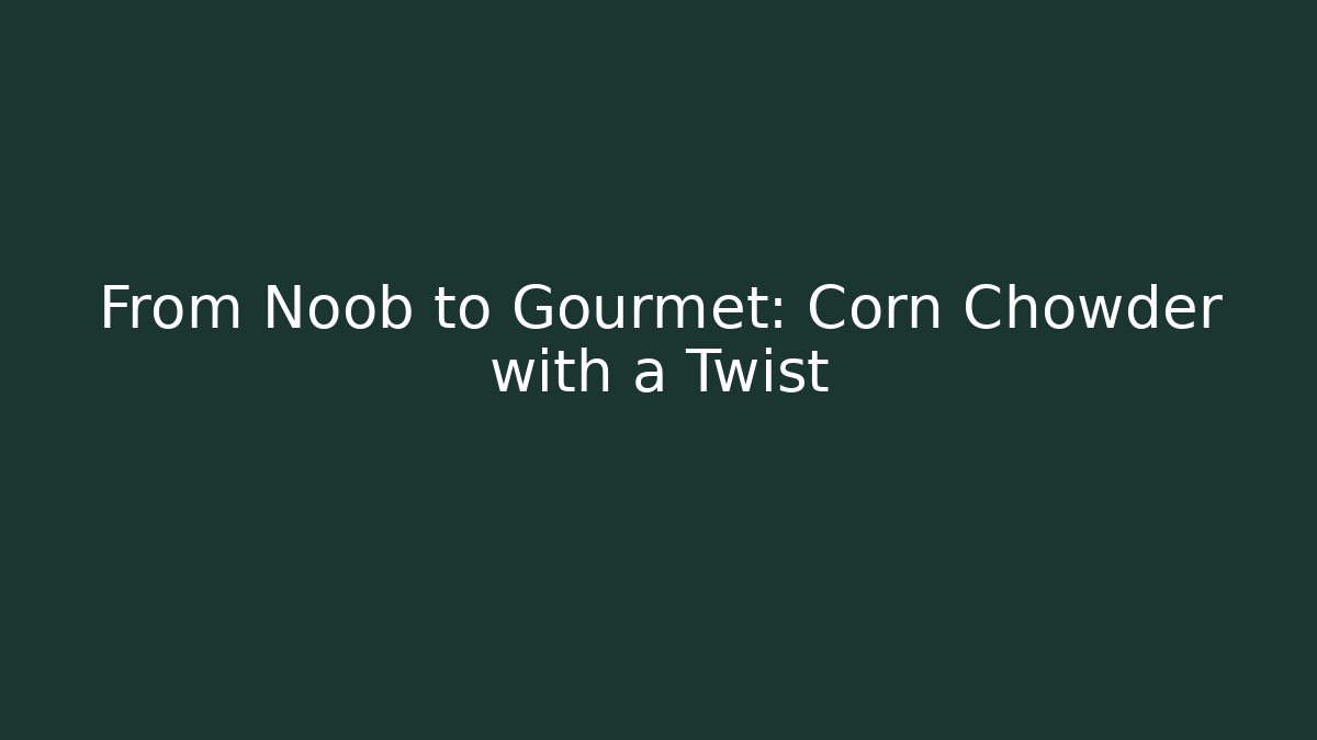 From Noob to Gourmet: Corn Chowder with a Twist
