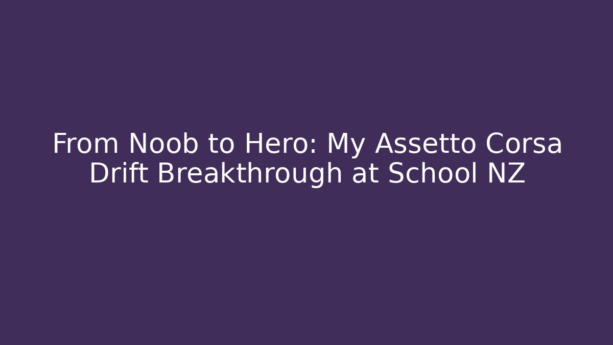 From Noob to Hero: My Assetto Corsa Drift Breakthrough at School NZ