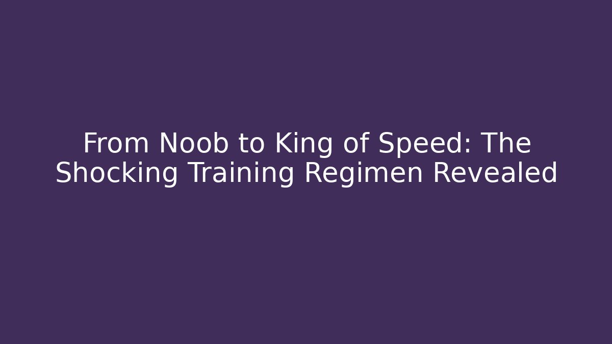From Noob to King of Speed: The Shocking Training Regimen Revealed