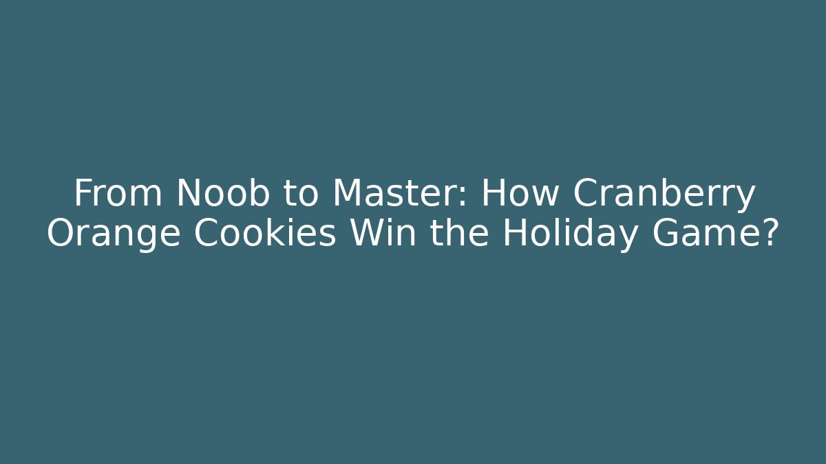From Noob to Master: How Cranberry Orange Cookies Win the Holiday Game?