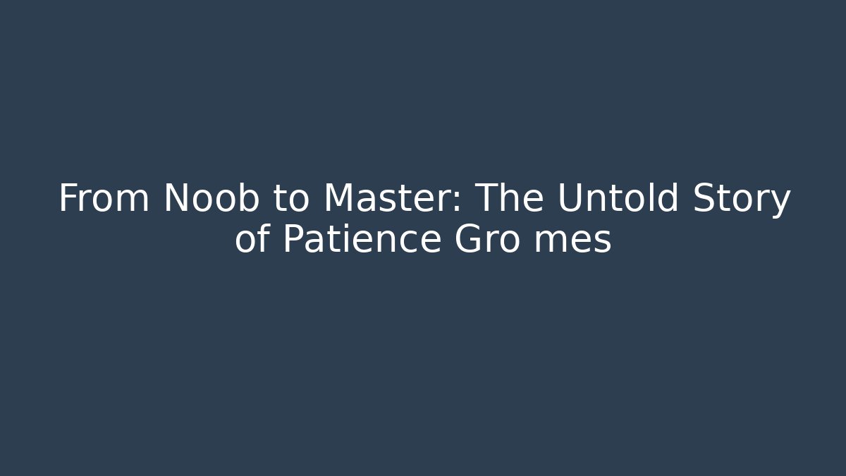 From Noob to Master: The Untold Story of Patience Gro mes