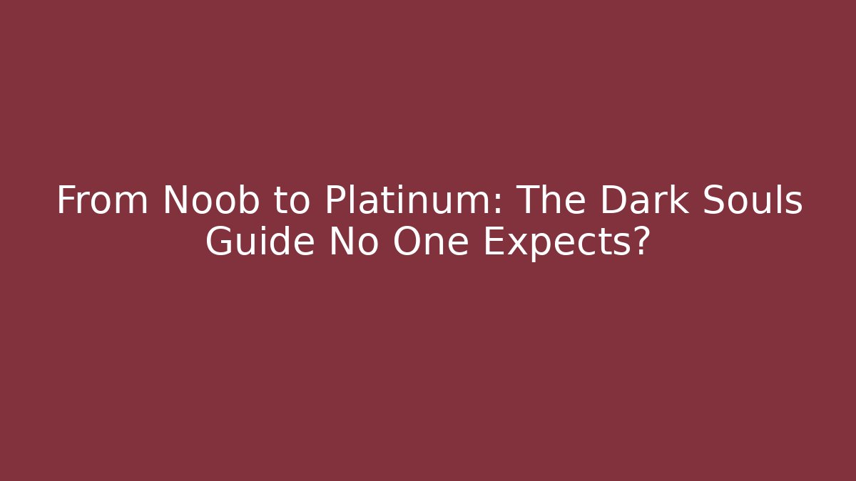 From Noob to Platinum: The Dark Souls Guide No One Expects你