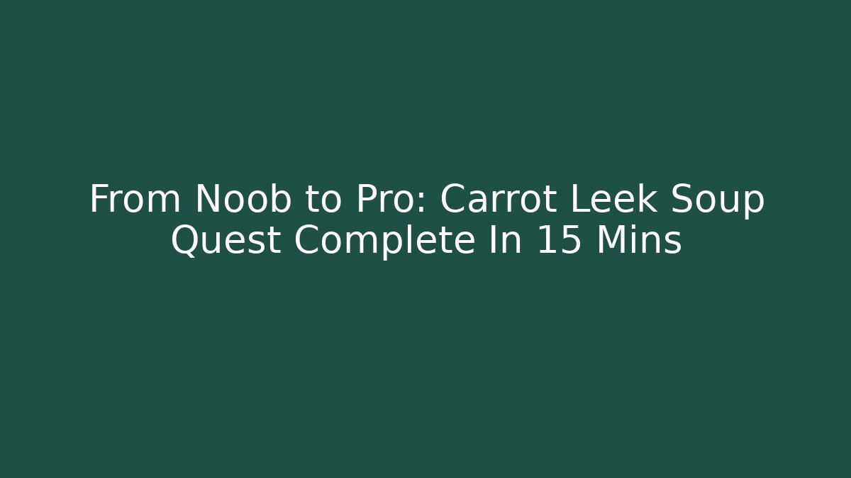 From Noob to Pro: Carrot Leek Soup Quest Complete In 15 Mins