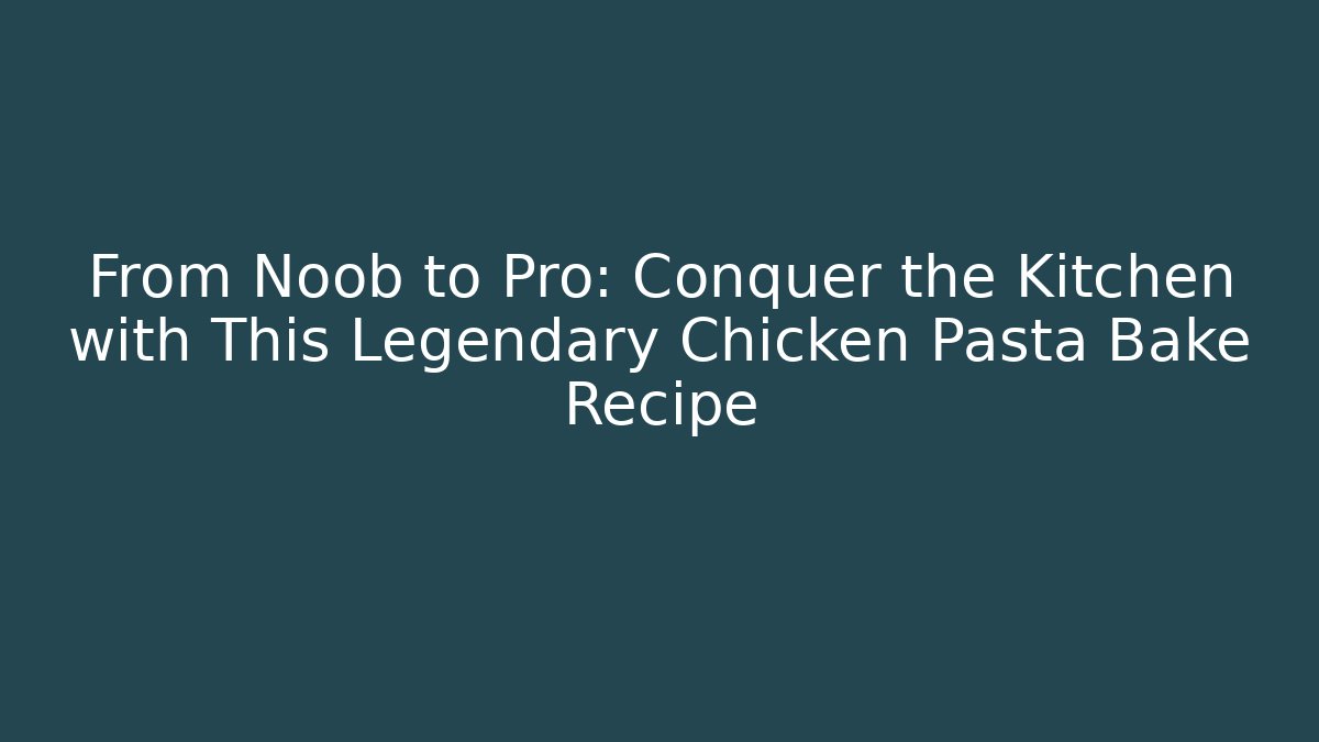 From Noob to Pro: Conquer the Kitchen with This Legendary Chicken Pasta Bake Recipe