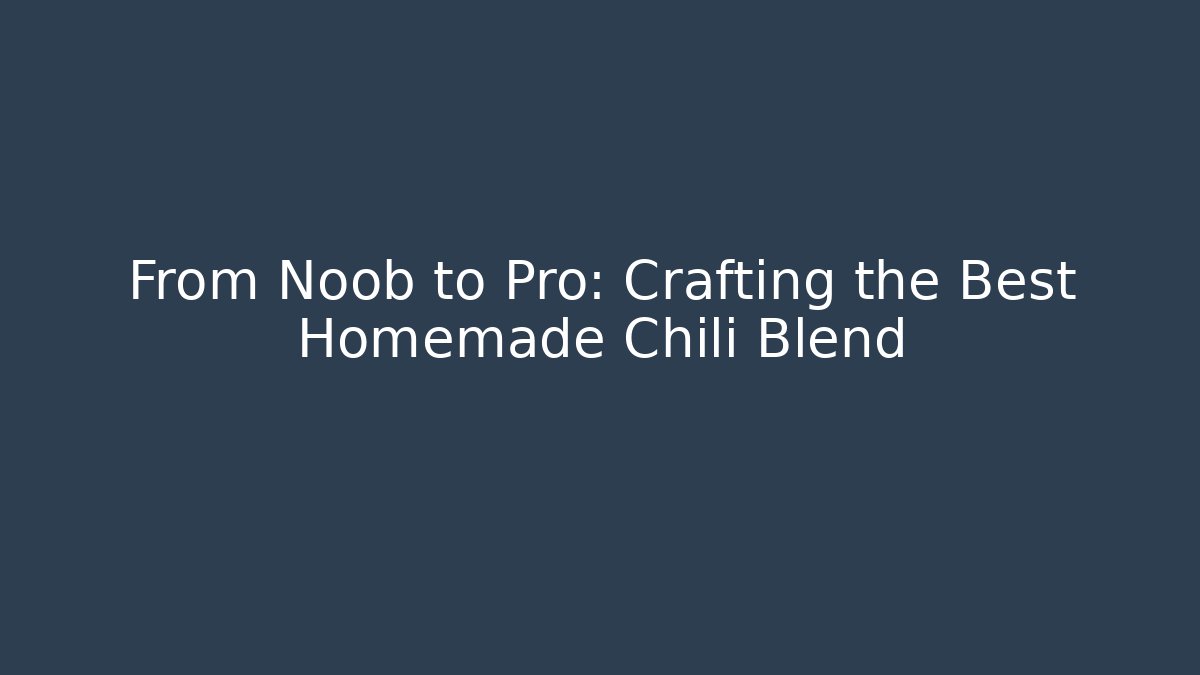 From Noob to Pro: Crafting the Best Homemade Chili Blend