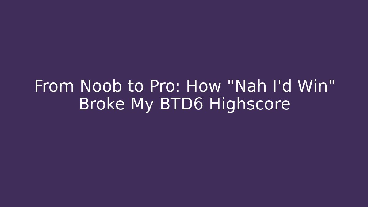 From Noob to Pro: How “Nah I’d Win” Broke My BTD6 Highscore