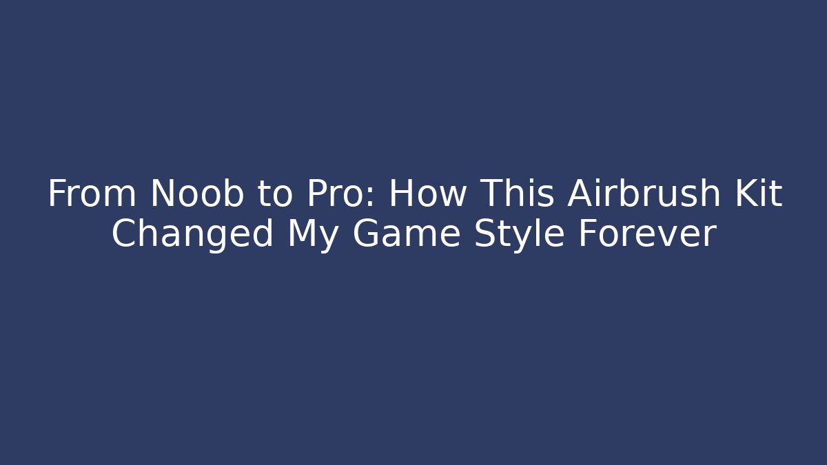 From Noob to Pro: How This Airbrush Kit Changed My Game Style Forever