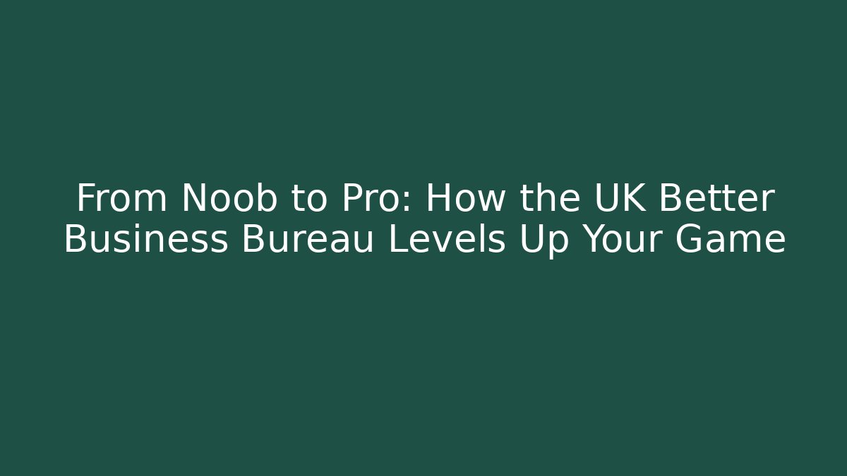 From Noob to Pro: How the UK Better Business Bureau Levels Up Your Game