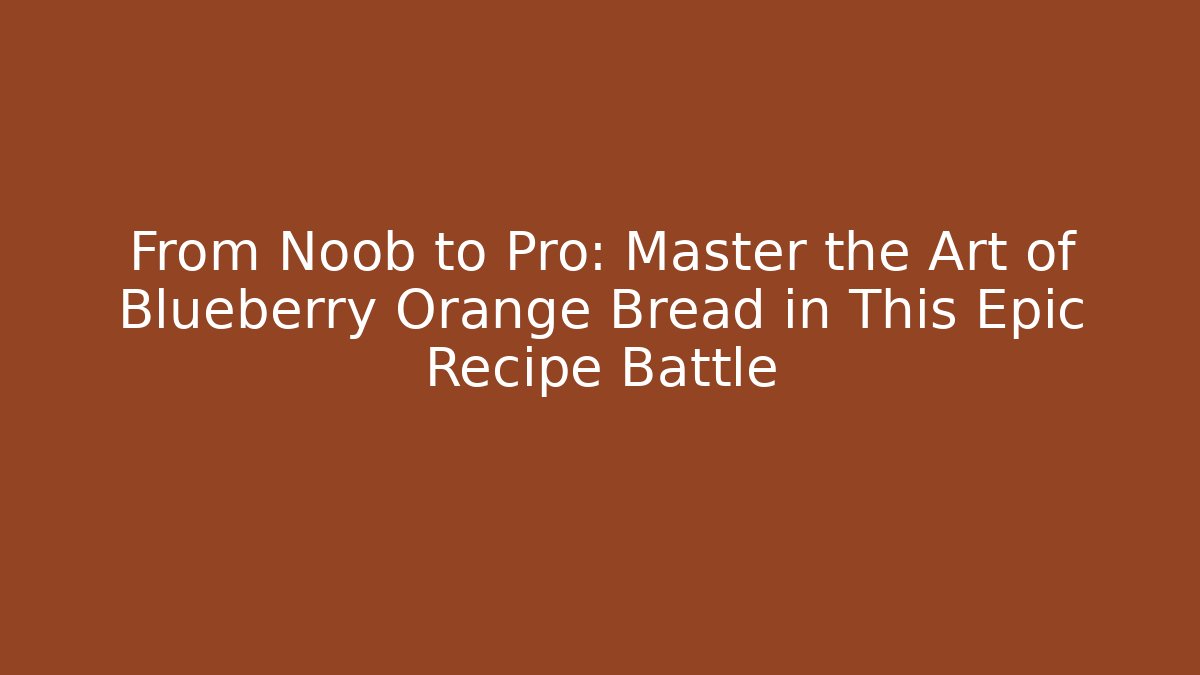 From Noob to Pro: Master the Art of Blueberry Orange Bread in This Epic Recipe Battle