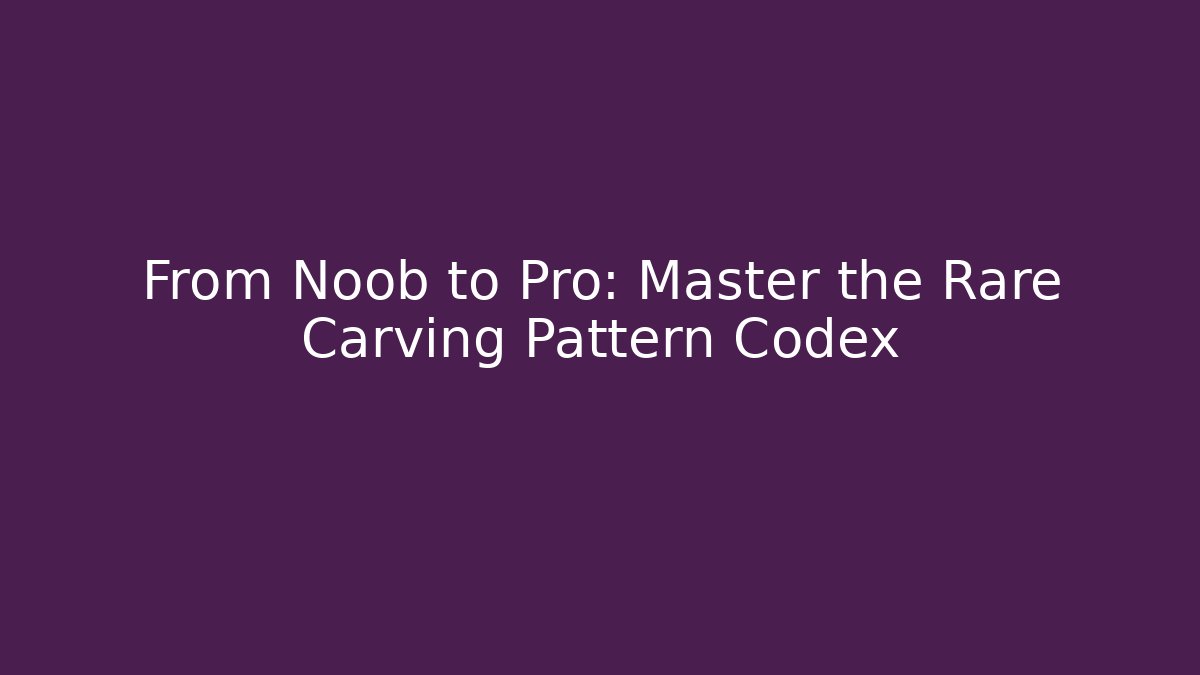 From Noob to Pro: Master the Rare Carving Pattern Codex