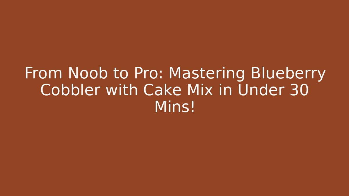 From Noob to Pro: Mastering Blueberry Cobbler with Cake Mix in Under 30 Mins!