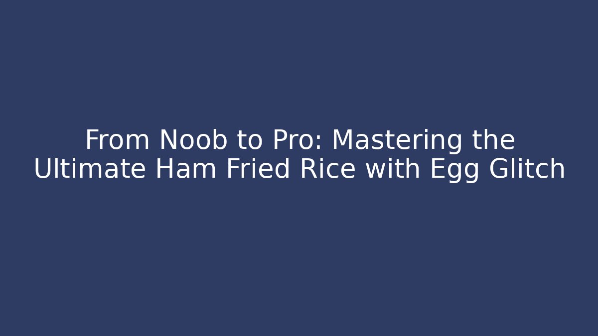 From Noob to Pro: Mastering the Ultimate Ham Fried Rice with Egg Glitch