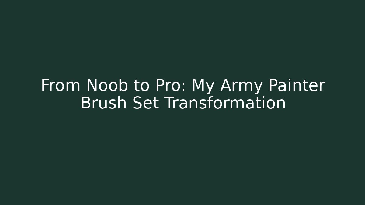 From Noob to Pro: My Army Painter Brush Set Transformation