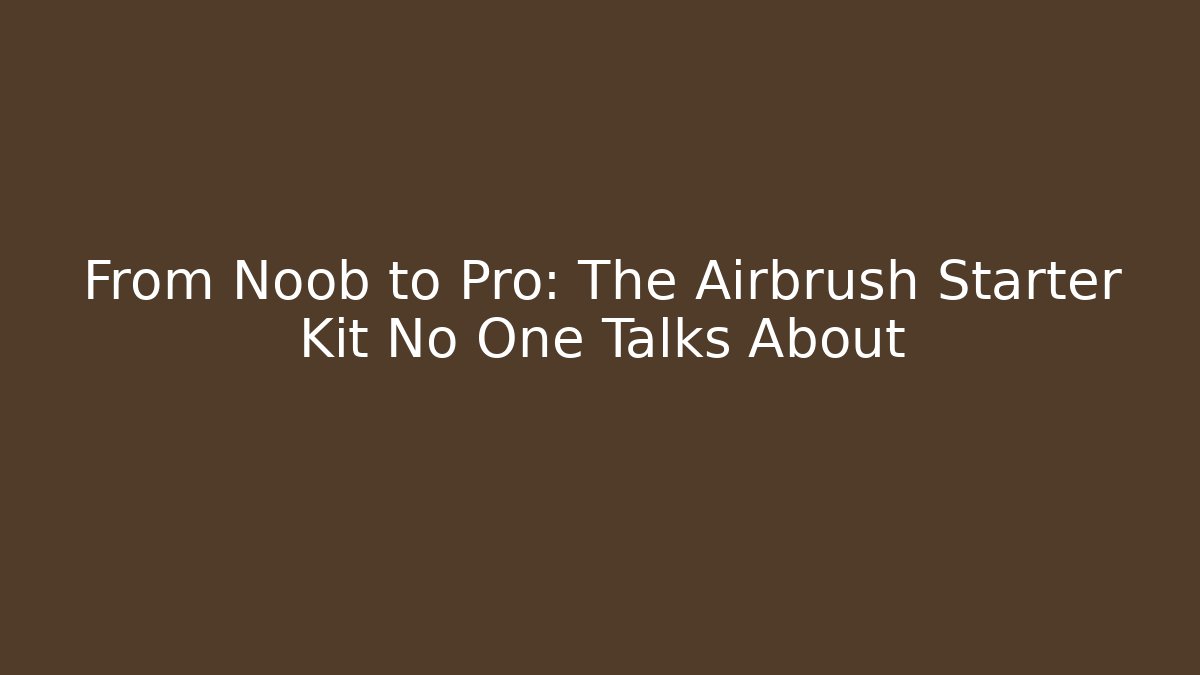 From Noob to Pro: The Airbrush Starter Kit No One Talks About