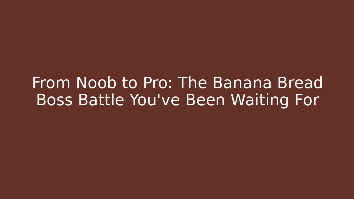 From Noob to Pro: The Banana Bread Boss Battle You’ve Been Waiting For