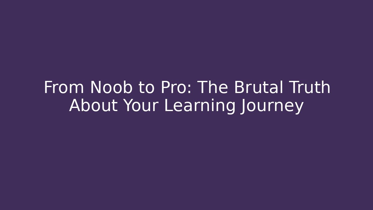 From Noob to Pro: The Brutal Truth About Your Learning Journey