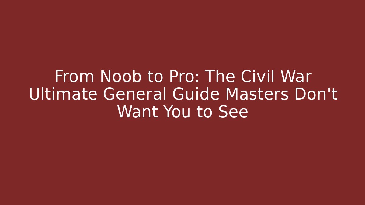 From Noob to Pro: The Civil War Ultimate General Guide Masters Don’t Want You to See