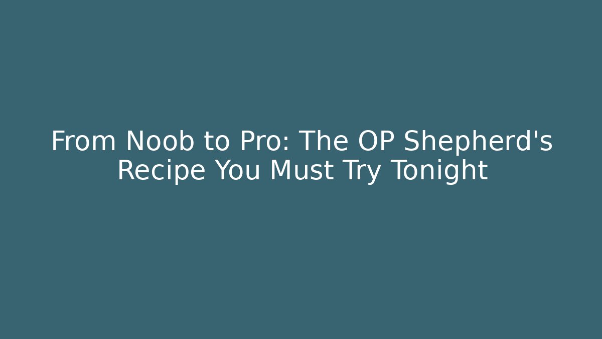 From Noob to Pro: The OP Shepherd’s Recipe You Must Try Tonight