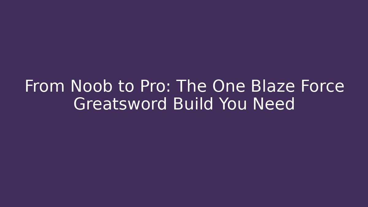 From Noob to Pro: The One Blaze Force Greatsword Build You Need