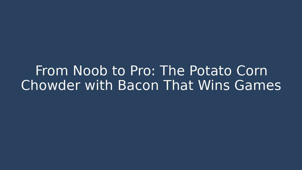 From Noob to Pro: The Potato Corn Chowder with Bacon That Wins Games