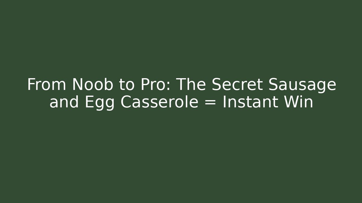 From Noob to Pro: The Secret Sausage and Egg Casserole = Instant Win