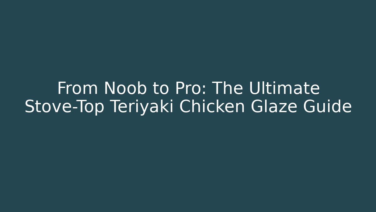 From Noob to Pro: The Ultimate Stove-Top Teriyaki Chicken Glaze Guide