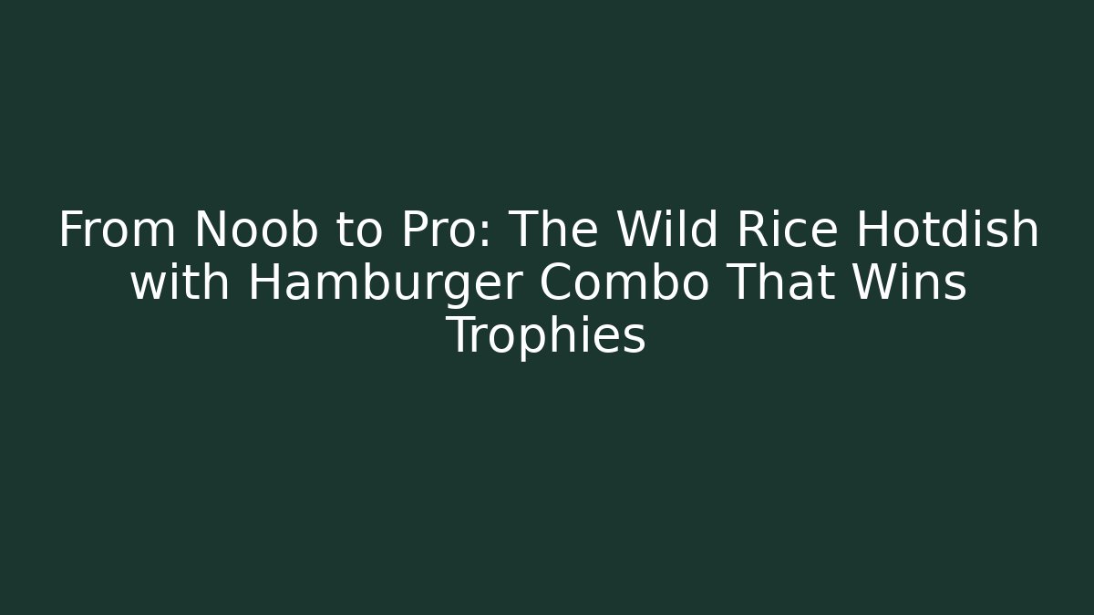 From Noob to Pro: The Wild Rice Hotdish with Hamburger Combo That Wins Trophies