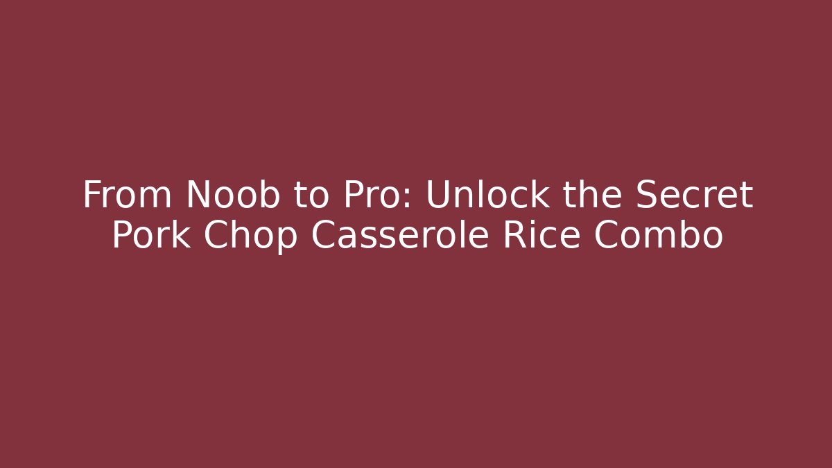 From Noob to Pro: Unlock the Secret Pork Chop Casserole Rice Combo