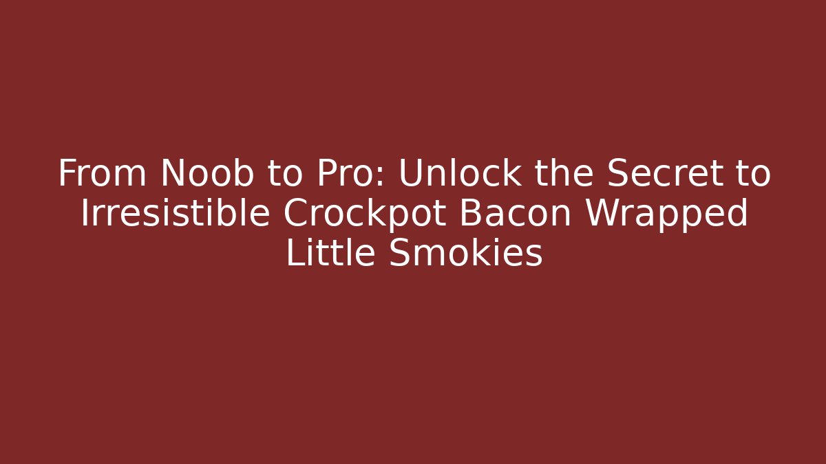 From Noob to Pro: Unlock the Secret to Irresistible Crockpot Bacon Wrapped Little Smokies
