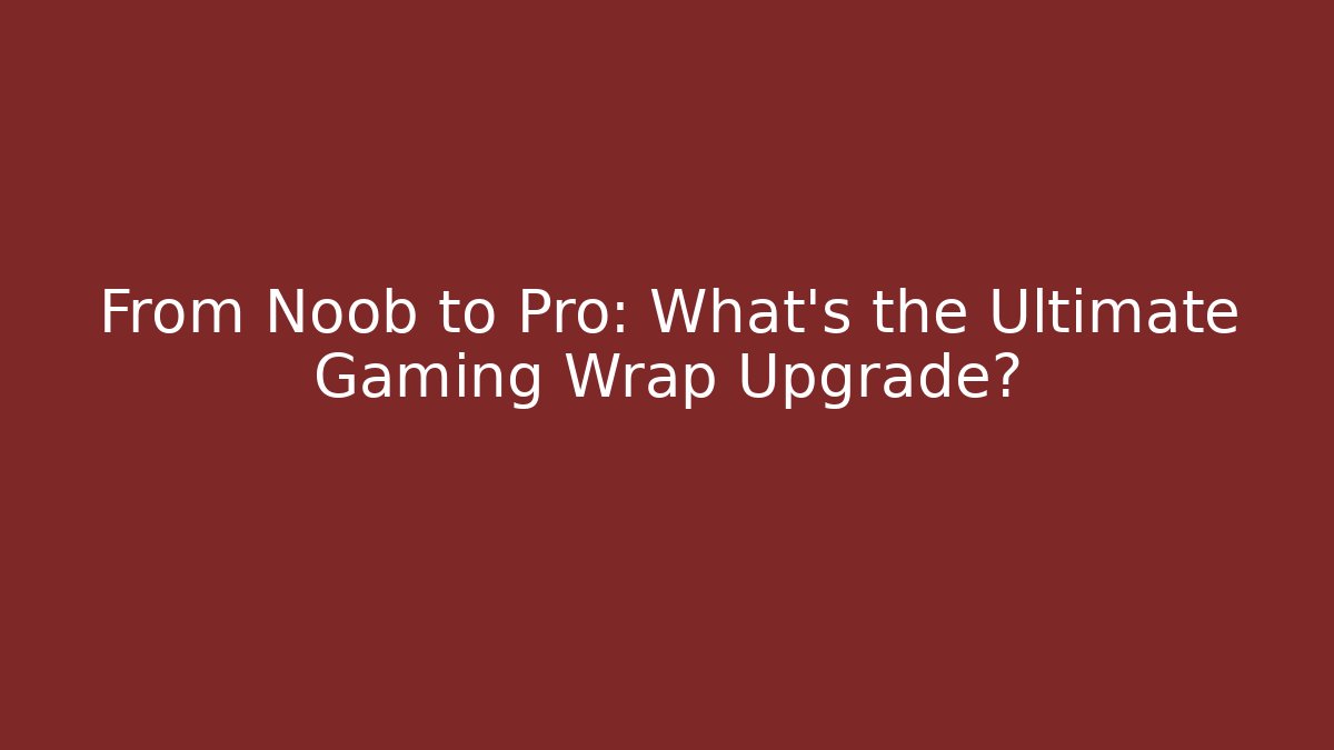 From Noob to Pro: What’s the Ultimate Gaming Wrap Upgrade?