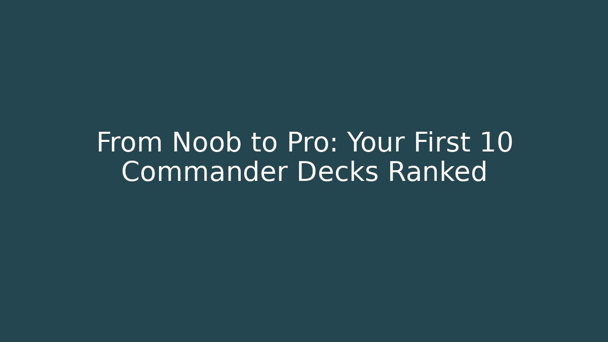 From Noob to Pro: Your First 10 Commander Decks Ranked