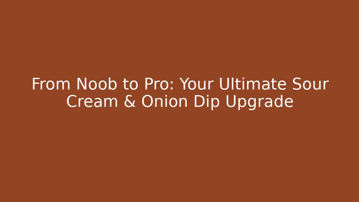 From Noob to Pro: Your Ultimate Sour Cream & Onion Dip Upgrade