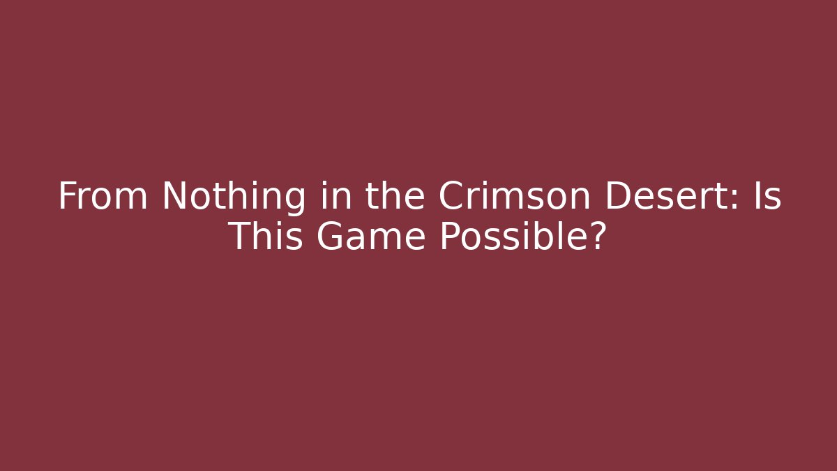 From Nothing in the Crimson Desert: Is This Game Possible?